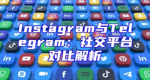 Instagram与Telegram：社交平台对比解析