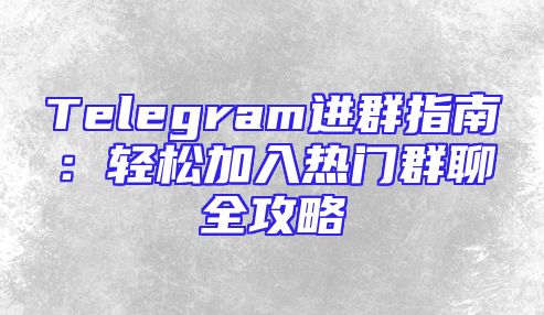 Telegram进群指南：轻松加入热门群聊全攻略