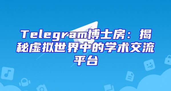 Telegram博士房：揭秘虚拟世界中的学术交流平台