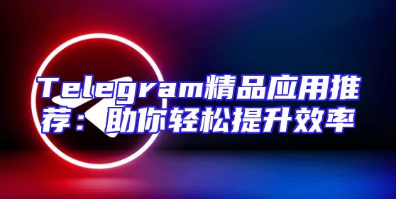Telegram精品应用推荐：助你轻松提升效率