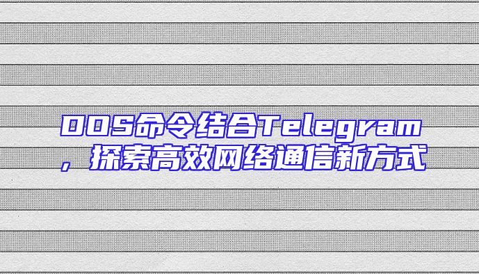 DOS命令结合Telegram，探索高效网络通信新方式
