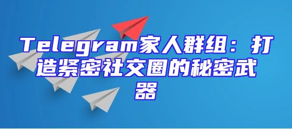 Telegram家人群组：打造紧密社交圈的秘密武器