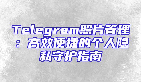 Telegram照片管理：高效便捷的个人隐私守护指南