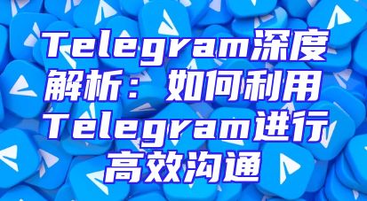 Telegram深度解析：如何利用Telegram进行高效沟通