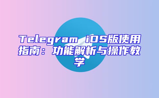 Telegram iOS版使用指南：功能解析与操作教学