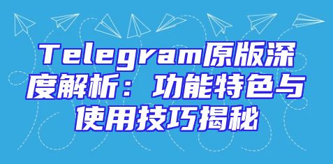Telegram原版深度解析：功能特色与使用技巧揭秘