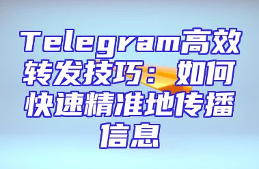 Telegram高效转发技巧：如何快速精准地传播信息