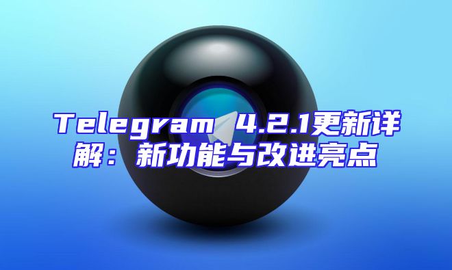 Telegram 4.2.1更新详解：新功能与改进亮点