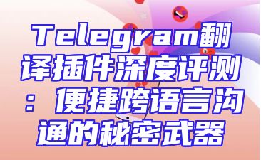 Telegram翻译插件深度评测：便捷跨语言沟通的秘密武器