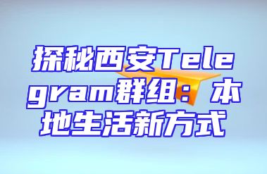 探秘西安Telegram群组：本地生活新方式
