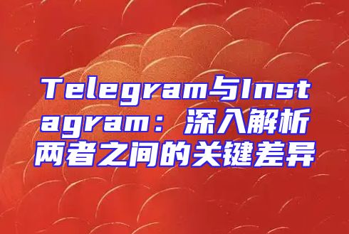 Telegram与Instagram：深入解析两者之间的关键差异