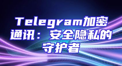 Telegram加密通讯：安全隐私的守护者