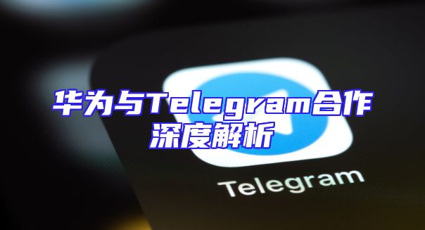 华为与Telegram合作深度解析