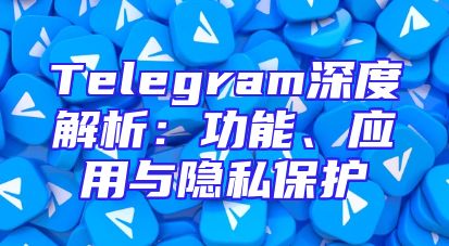 Telegram深度解析：功能、应用与隐私保护