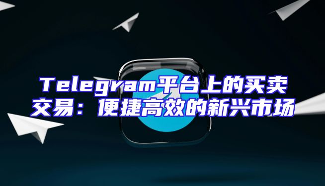 Telegram平台上的买卖交易：便捷高效的新兴市场