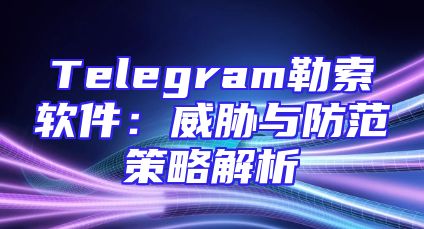 Telegram勒索软件：威胁与防范策略解析