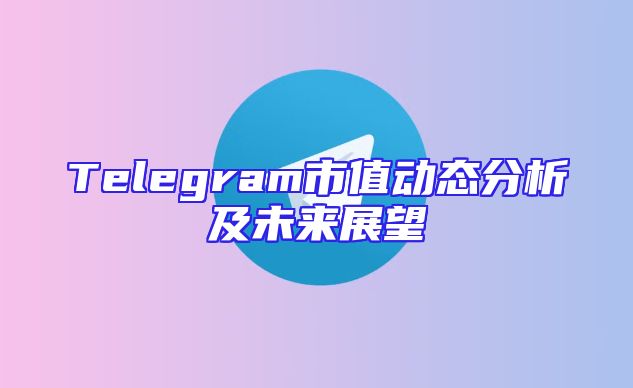 Telegram市值动态分析及未来展望