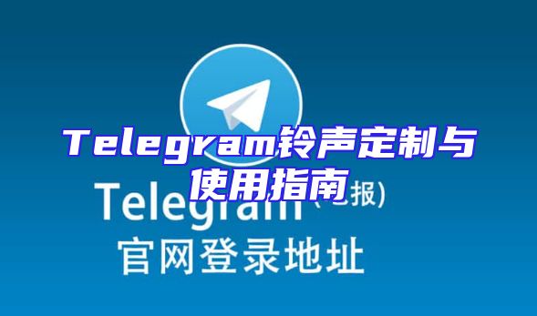 Telegram铃声定制与使用指南