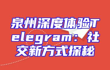 泉州深度体验Telegram：社交新方式探秘