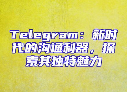 Telegram：新时代的沟通利器，探索其独特魅力