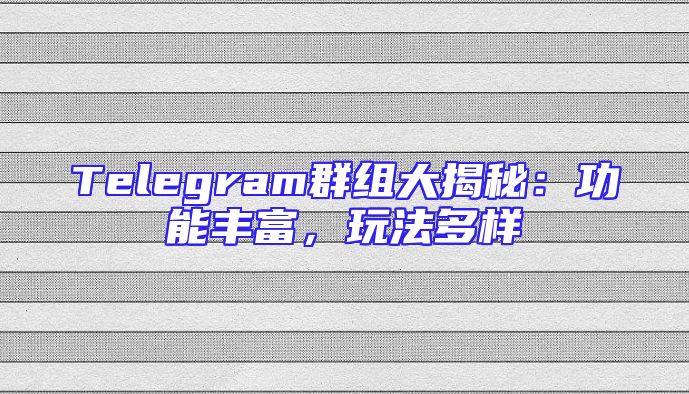 Telegram群组大揭秘：功能丰富，玩法多样