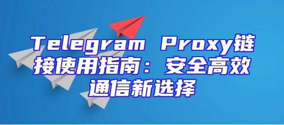 Telegram Proxy链接使用指南：安全高效通信新选择