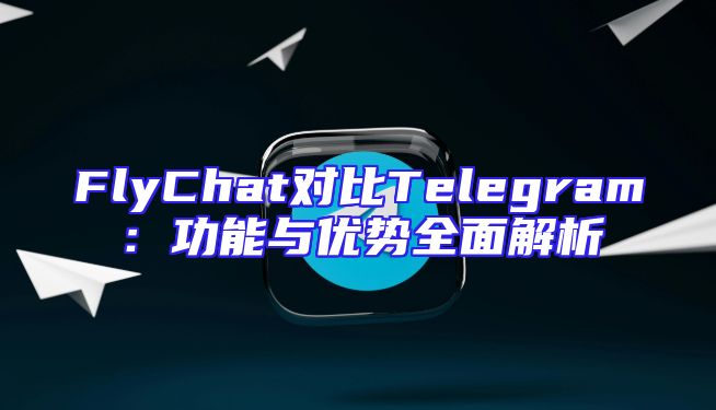 FlyChat对比Telegram：功能与优势全面解析