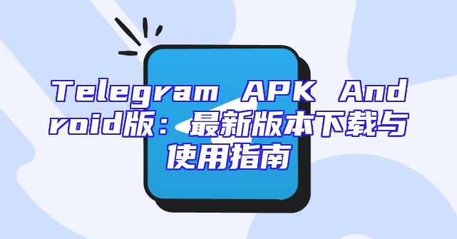 Telegram APK Android版：最新版本下载与使用指南