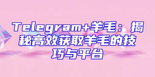 Telegram+羊毛：揭秘高效获取羊毛的技巧与平台