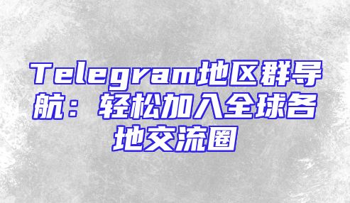 Telegram地区群导航：轻松加入全球各地交流圈