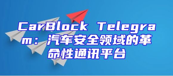 CarBlock Telegram：汽车安全领域的革命性通讯平台