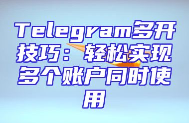 Telegram多开技巧：轻松实现多个账户同时使用