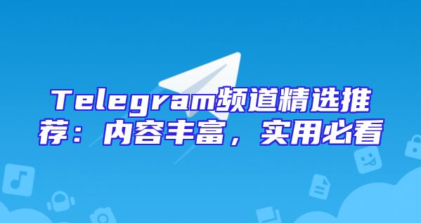 Telegram频道精选推荐：内容丰富，实用必看