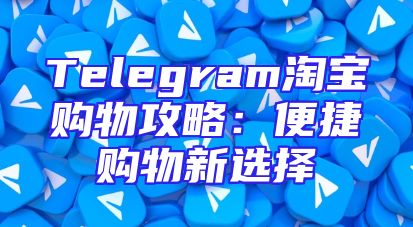Telegram淘宝购物攻略：便捷购物新选择