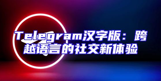Telegram汉字版：跨越语言的社交新体验