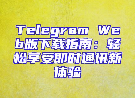 Telegram Web版下载指南：轻松享受即时通讯新体验