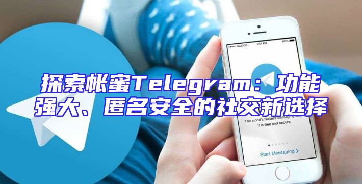 探索帐蜜Telegram：功能强大、匿名安全的社交新选择