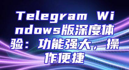 Telegram Windows版深度体验：功能强大，操作便捷