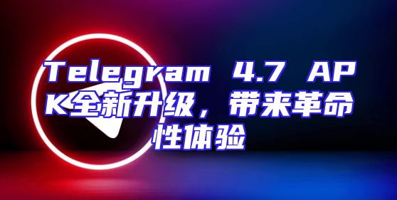 Telegram 4.7 APK全新升级，带来革命性体验