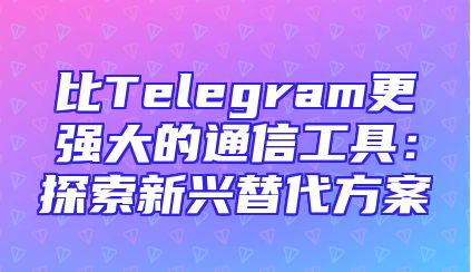 比Telegram更强大的通信工具：探索新兴替代方案