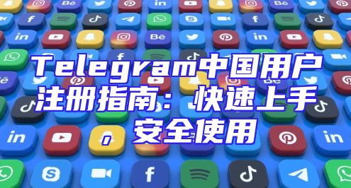 Telegram中国用户注册指南：快速上手，安全使用