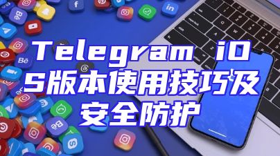 Telegram iOS版本使用技巧及安全防护