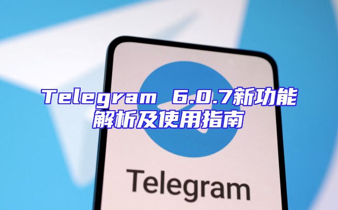 Telegram 6.0.7新功能解析及使用指南