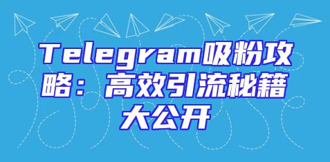 Telegram吸粉攻略：高效引流秘籍大公开