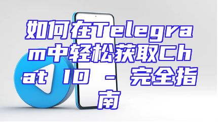 如何在Telegram中轻松获取Chat ID - 完全指南