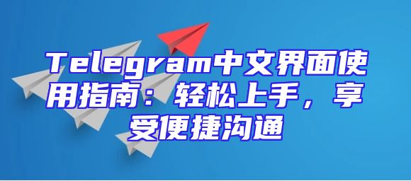 Telegram中文界面使用指南：轻松上手，享受便捷沟通