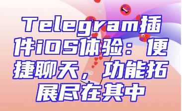 Telegram插件iOS体验：便捷聊天，功能拓展尽在其中