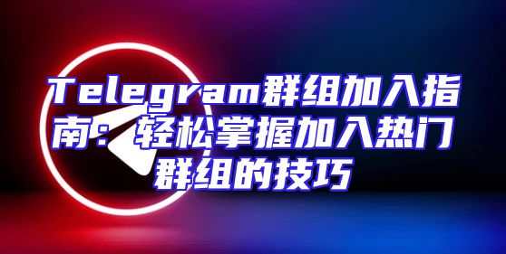 Telegram群组加入指南：轻松掌握加入热门群组的技巧