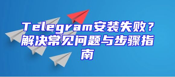 Telegram安装失败？解决常见问题与步骤指南