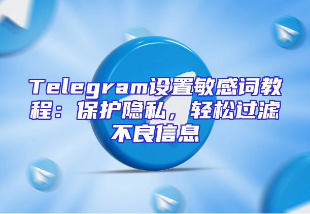 Telegram设置敏感词教程：保护隐私，轻松过滤不良信息